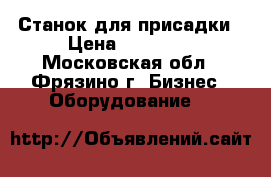 Станок для присадки › Цена ­ 85 000 - Московская обл., Фрязино г. Бизнес » Оборудование   